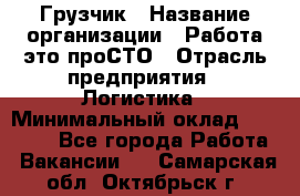 Грузчик › Название организации ­ Работа-это проСТО › Отрасль предприятия ­ Логистика › Минимальный оклад ­ 25 000 - Все города Работа » Вакансии   . Самарская обл.,Октябрьск г.